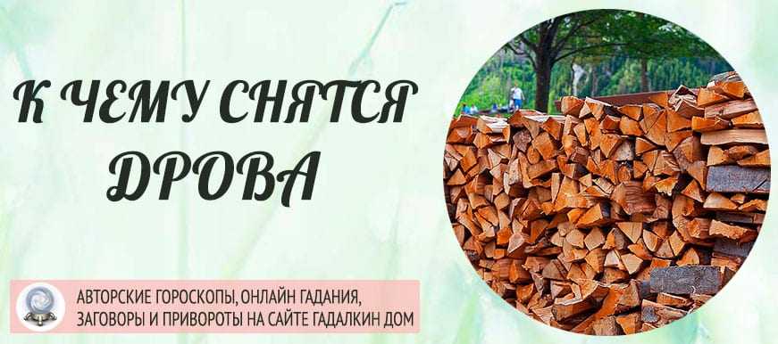 К чему снятся дрова. сонники про колотые дрова во сне