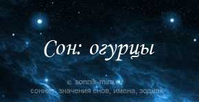 Сонник огурцы, к чему снятся огурцы во сне